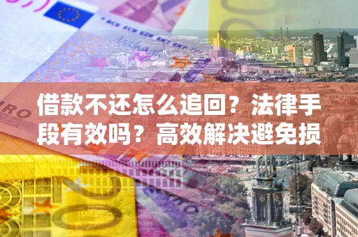 济南借款不还怎么追回？法律手段有效吗？高效解决避免损失