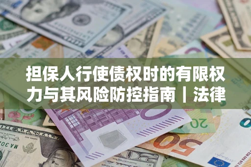 济南担保人行使债权时的有限权力与其风险防控指南｜法律实务解析
