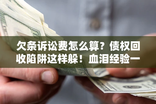 济南欠条诉讼费怎么算？债权回收陷阱这样躲！血泪经验一次讲透