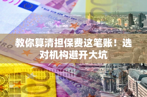 济南教你算清担保费这笔账！选对机构避开大坑