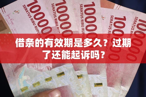 济南借条的有效期是多久？过期了还能起诉吗？