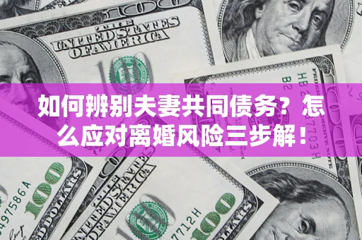 济南如何辨别夫妻共同债务？怎么应对离婚风险三步解！