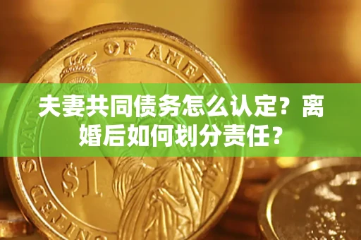 济南夫妻共同债务怎么认定？离婚后如何划分责任？