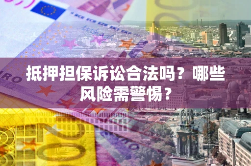 济南抵押担保诉讼合法吗？哪些风险需警惕？