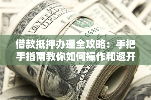 济南借款抵押办理全攻略：手把手指南教你如何操作和避开雷区