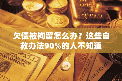 济南欠债被拘留怎么办？这些自救办法90%的人不知道