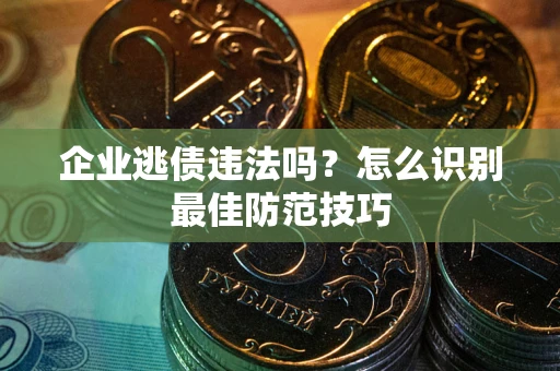 济南企业逃债违法吗？怎么识别最佳防范技巧