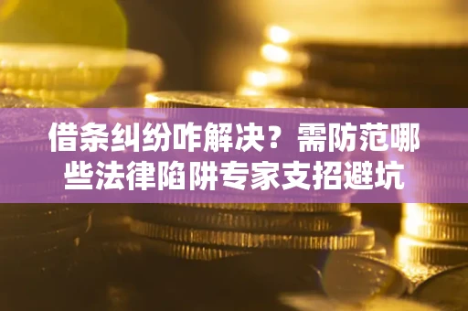 济南借条纠纷咋解决？需防范哪些法律陷阱专家支招避坑