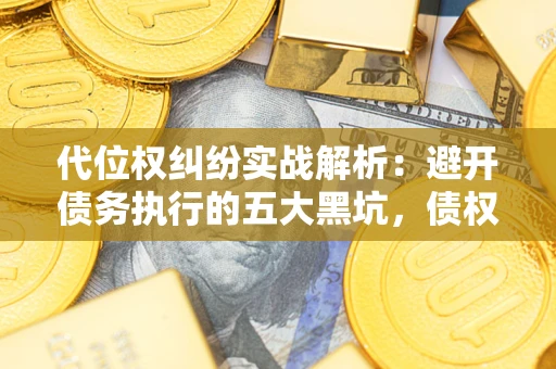 济南代位权纠纷实战解析：避开债务执行的五大黑坑，债权人必看指南