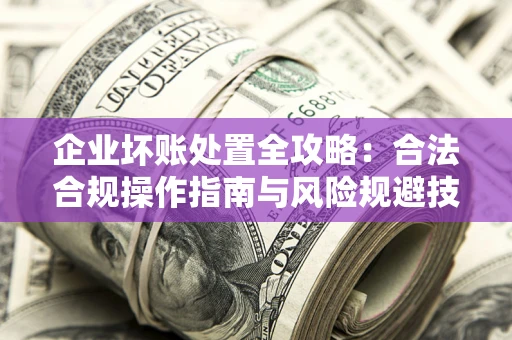 济南企业坏账处置全攻略：合法合规操作指南与风险规避技巧解析