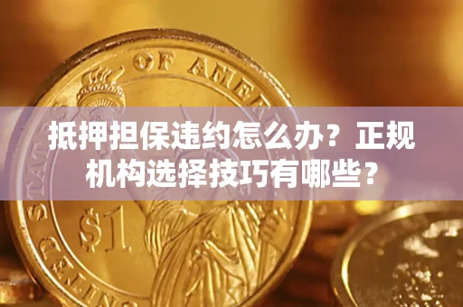 济南抵押担保违约怎么办？正规机构选择技巧有哪些？