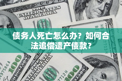 济南债务人死亡怎么办？如何合法追偿遗产债款？