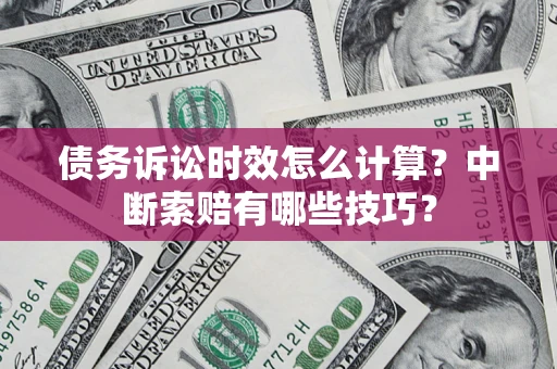 济南债务诉讼时效怎么计算？中断索赔有哪些技巧？