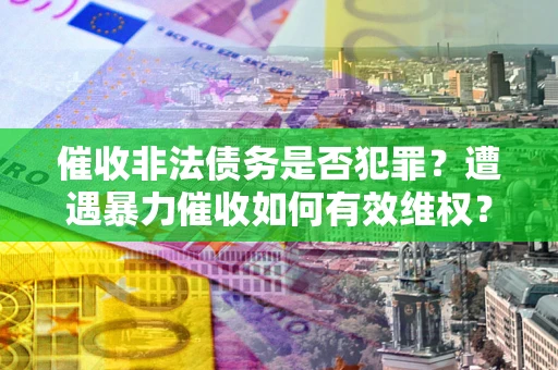 济南催收非法债务是否犯罪?遭遇暴力催收如何有效维权? 济南催收非法债务是否犯罪?遭遇暴力催收如何有效维权?