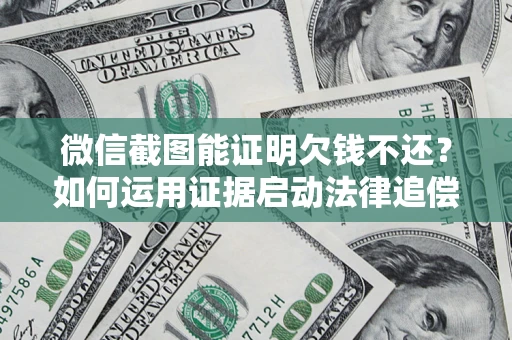济南微信截图能证明欠钱不还？如何运用证据启动法律追偿程序？