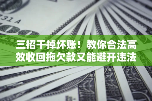 济南三招干掉坏账！教你合法高效收回拖欠款又能避开违法雷区