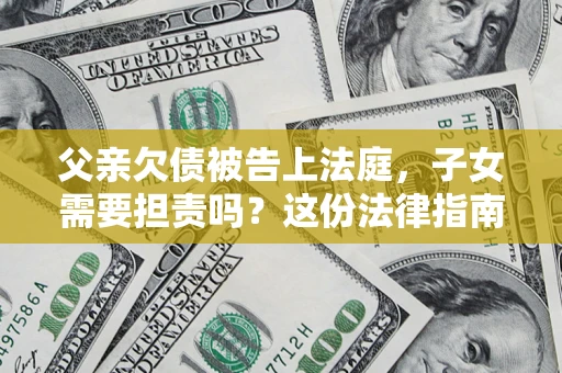 济南父亲欠债被告上法庭，子女需要担责吗？这份法律指南必须看完