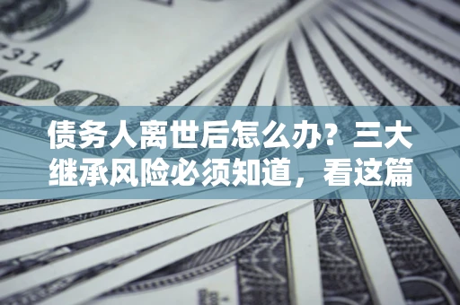 济南债务人离世后怎么办？三大继承风险必须知道，看这篇就够了