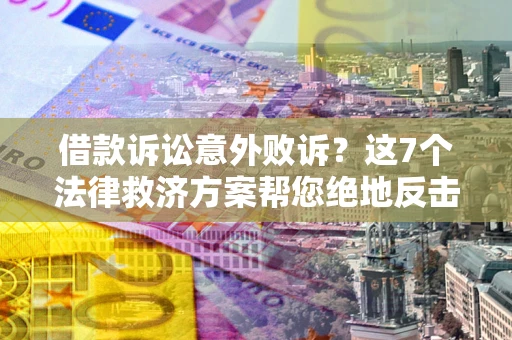 济南借款诉讼意外败诉？这7个法律救济方案帮您绝地反击！
