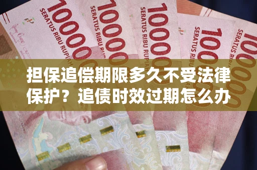 济南担保追偿期限多久不受法律保护？追债时效过期怎么办？