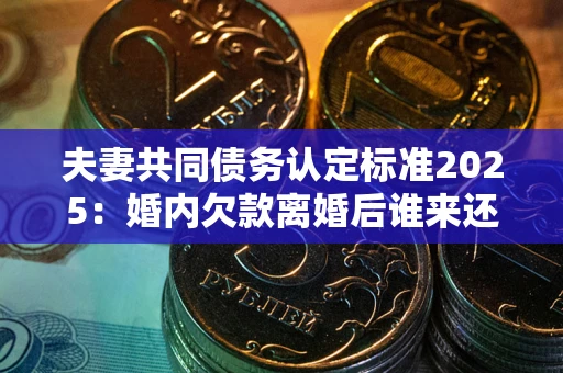 济南夫妻共同债务认定标准2025:婚内欠款离婚后谁来还? 济南夫妻共同债务认定标准2025:婚内欠款离婚后谁来还?
