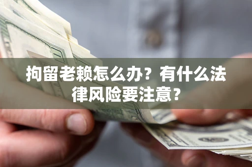 济南拘留老赖怎么办？有什么法律风险要注意？