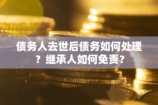 济南债务人去世后债务如何处理？继承人如何免责？