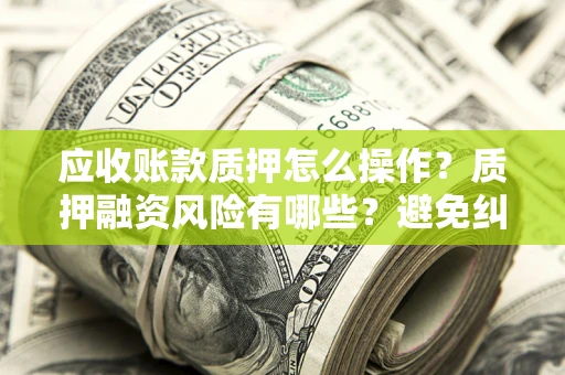 济南应收账款质押怎么操作？质押融资风险有哪些？避免纠纷高效融资技巧