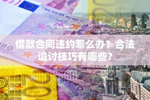 济南借款合同违约怎么办？合法追讨技巧有哪些？