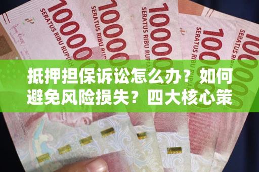 济南抵押担保诉讼怎么办？如何避免风险损失？四大核心策略全解读