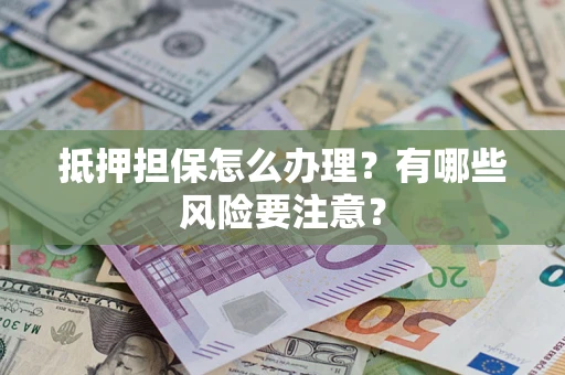 济南抵押担保怎么办理？有哪些风险要注意？