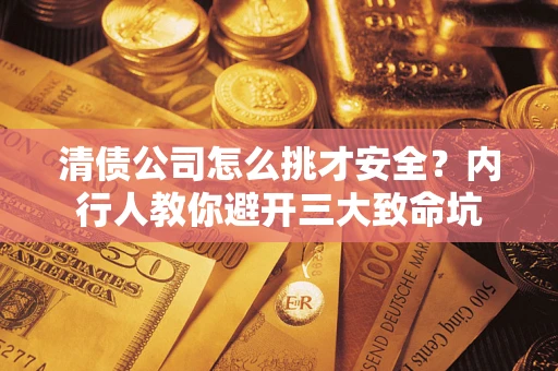 济南清债公司怎么挑才安全？内行人教你避开三大致命坑