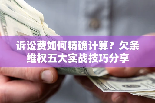 济南诉讼费如何精确计算？欠条维权五大实战技巧分享