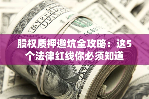 济南股权质押避坑全攻略：这5个法律红线你必须知道