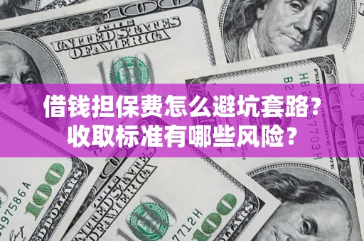 济南借钱担保费怎么避坑套路？收取标准有哪些风险？