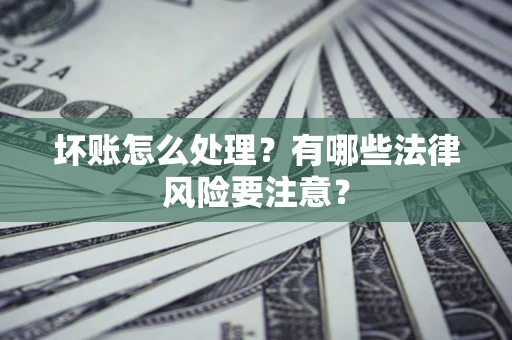 济南坏账怎么处理？有哪些法律风险要注意？