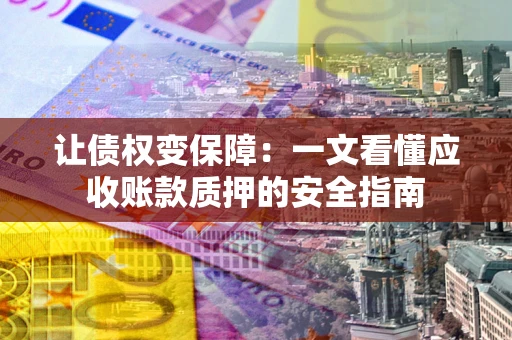 济南让债权变保障：一文看懂应收账款质押的安全指南