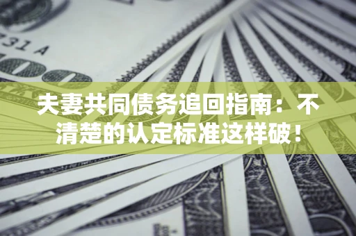 济南夫妻共同债务追回指南：不清楚的认定标准这样破！