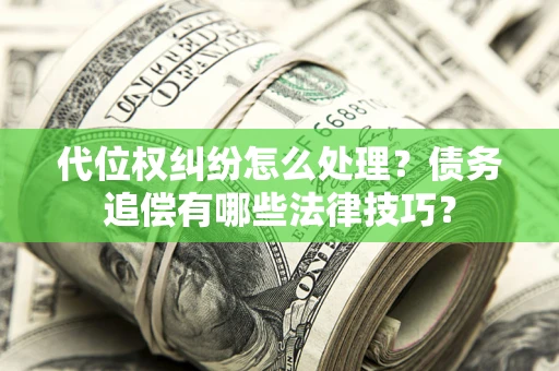 济南代位权纠纷怎么处理？债务追偿有哪些法律技巧？