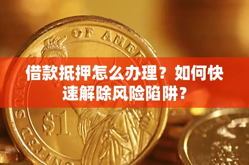济南借款抵押怎么办理？如何快速解除风险陷阱？
