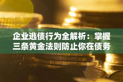 济南企业逃债行为全解析：掌握三条黄金法则防止你在债务乱局中“踩雷”