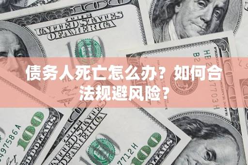 济南债务人死亡怎么办？如何合法规避风险？