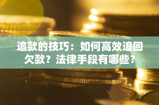济南追款的技巧：如何高效追回欠款？法律手段有哪些？