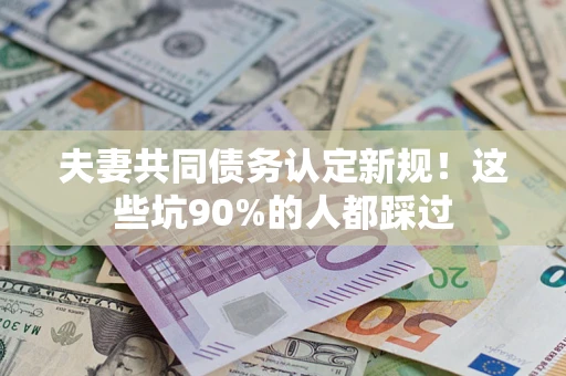 济南夫妻共同债务认定新规！这些坑90%的人都踩过