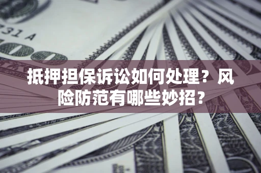 济南抵押担保诉讼如何处理？风险防范有哪些妙招？