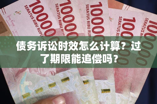 济南债务诉讼时效怎么计算？过了期限能追偿吗？