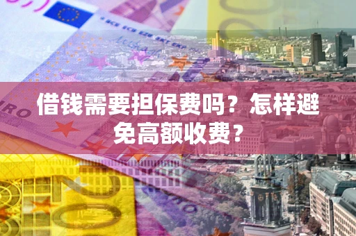 济南借钱需要担保费吗？怎样避免高额收费？