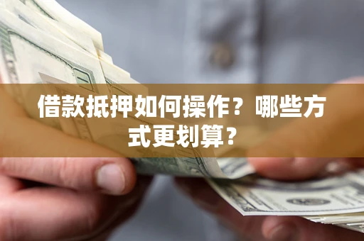 济南借款抵押如何操作？哪些方式更划算？