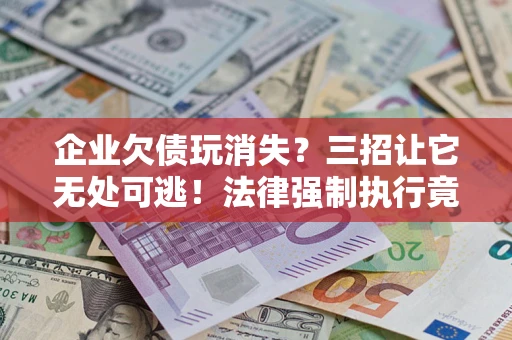 济南企业欠债玩消失？三招让它无处可逃！法律强制执行竟比讨债公司还狠？