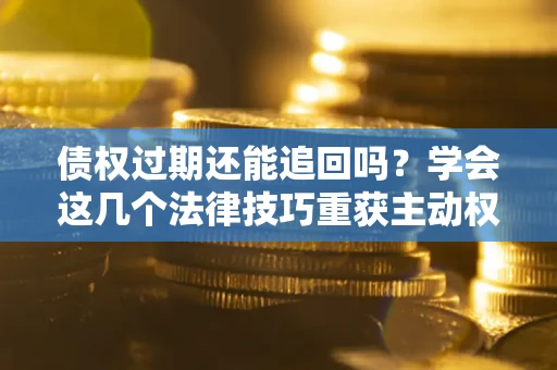 济南债权过期还能追回吗？学会这几个法律技巧重获主动权